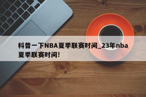 科普一下NBA夏季联赛时间_23年nba夏季联赛时间!