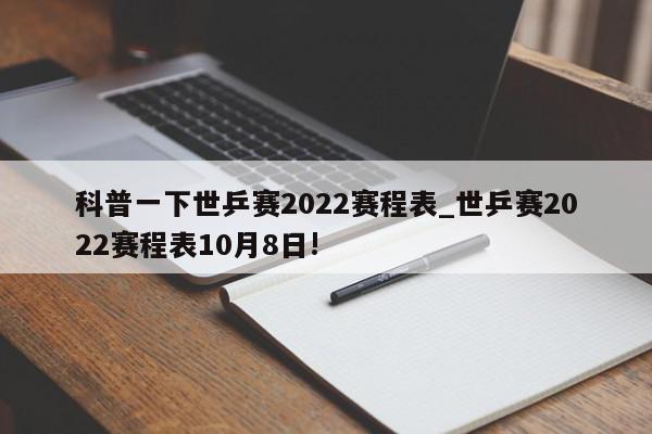 科普一下世乒赛2022赛程表_世乒赛2022赛程表10月8日!