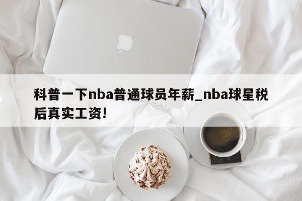 科普一下nba普通球员年薪_nba球星税后真实工资!