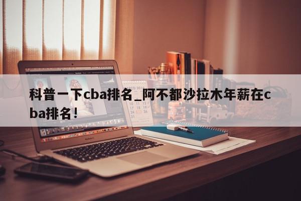 科普一下cba排名_阿不都沙拉木年薪在cba排名!