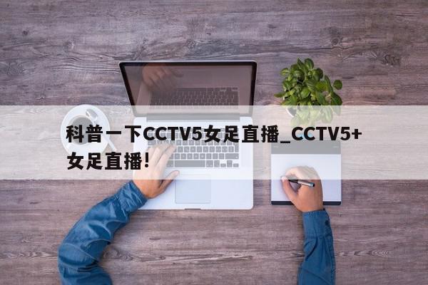 科普一下CCTV5女足直播_CCTV5+女足直播!