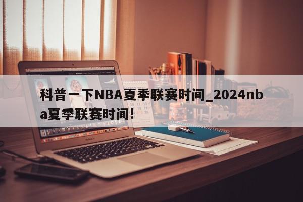 科普一下NBA夏季联赛时间_2024nba夏季联赛时间!