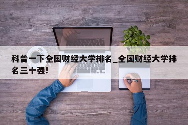 科普一下全国财经大学排名_全国财经大学排名三十强!