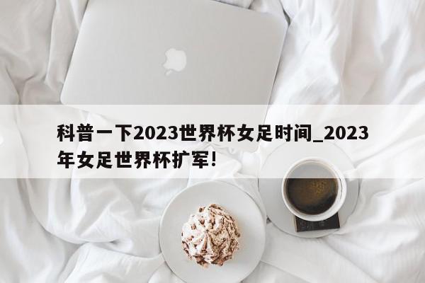 科普一下2023世界杯女足时间_2023年女足世界杯扩军!