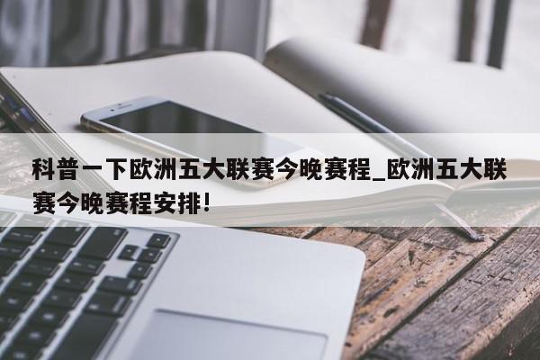 科普一下欧洲五大联赛今晚赛程_欧洲五大联赛今晚赛程安排!