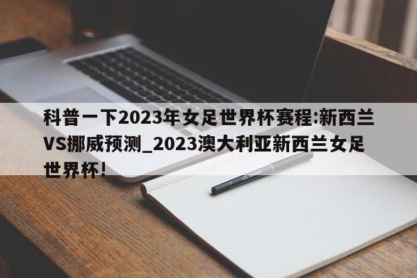 科普一下2023年女足世界杯赛程:新西兰VS挪威预测_2023澳大利亚新西兰女足世界杯!