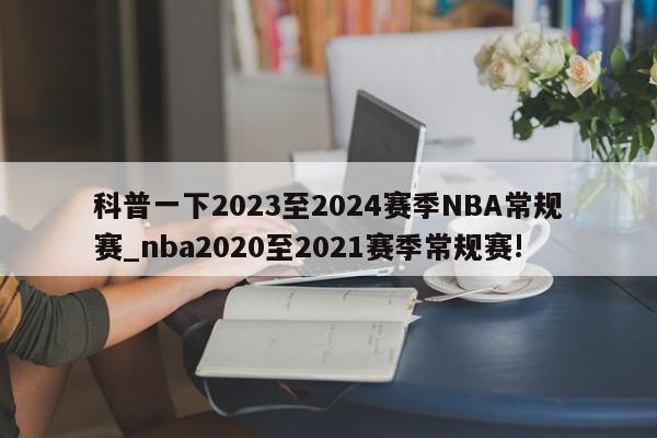 科普一下2023至2024赛季NBA常规赛_nba2020至2021赛季常规赛!