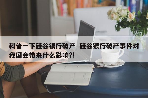 科普一下硅谷银行破产_硅谷银行破产事件对我国会带来什么影响?!