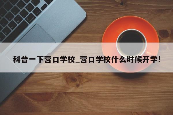 科普一下营口学校_营口学校什么时候开学!