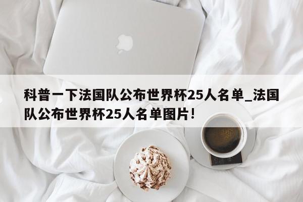 科普一下法国队公布世界杯25人名单_法国队公布世界杯25人名单图片!