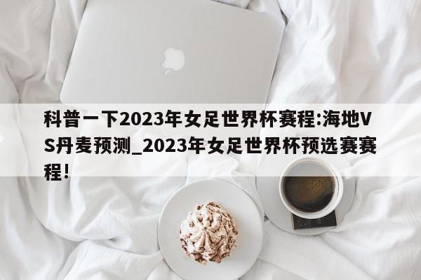 科普一下2023年女足世界杯赛程:海地VS丹麦预测_2023年女足世界杯预选赛赛程!