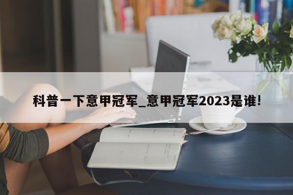 科普一下意甲冠军_意甲冠军2023是谁!