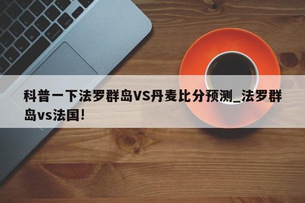 科普一下法罗群岛VS丹麦比分预测_法罗群岛vs法国!