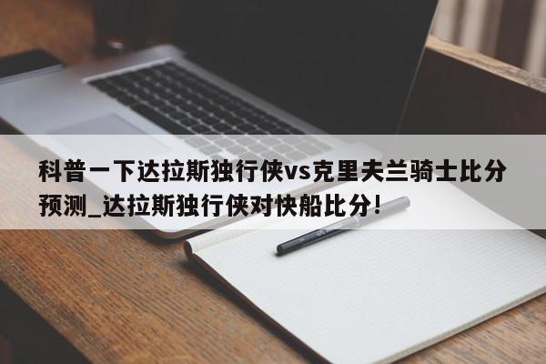 科普一下达拉斯独行侠vs克里夫兰骑士比分预测_达拉斯独行侠对快船比分!