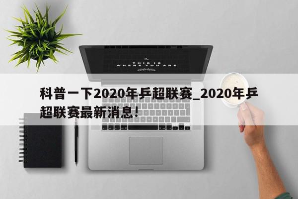 科普一下2020年乒超联赛_2020年乒超联赛最新消息!