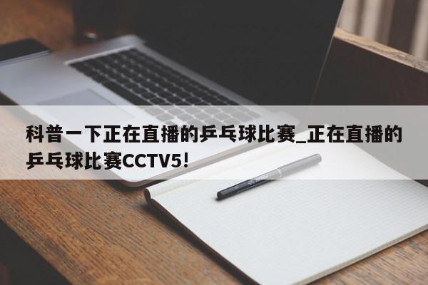 科普一下正在直播的乒乓球比赛_正在直播的乒乓球比赛CCTV5!