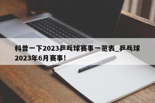 科普一下2023乒乓球赛事一览表_乒乓球2023年6月赛事!