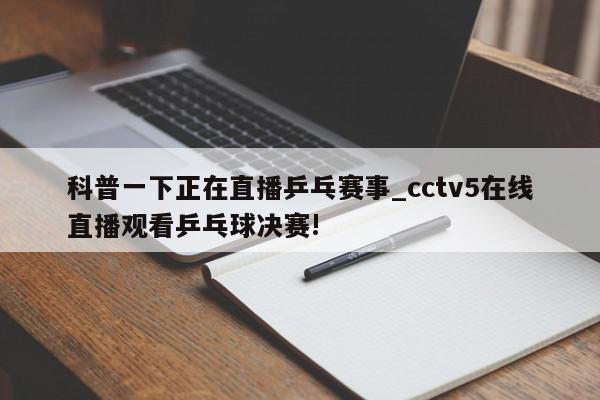 科普一下正在直播乒乓赛事_cctv5在线直播观看乒乓球决赛!