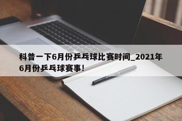 科普一下6月份乒乓球比赛时间_2021年6月份乒乓球赛事!