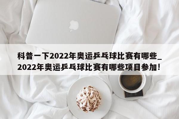 科普一下2022年奥运乒乓球比赛有哪些_2022年奥运乒乓球比赛有哪些项目参加!