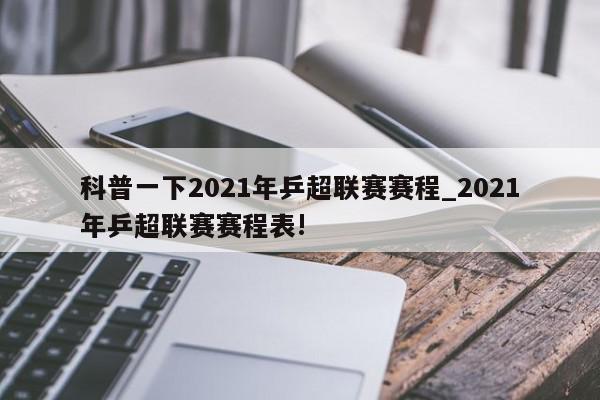 科普一下2021年乒超联赛赛程_2021年乒超联赛赛程表!