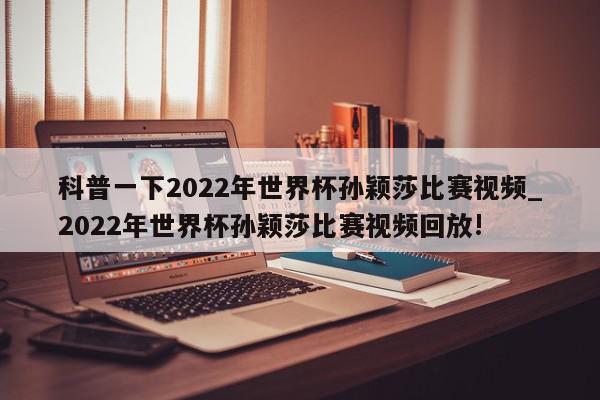 科普一下2022年世界杯孙颖莎比赛视频_2022年世界杯孙颖莎比赛视频回放!