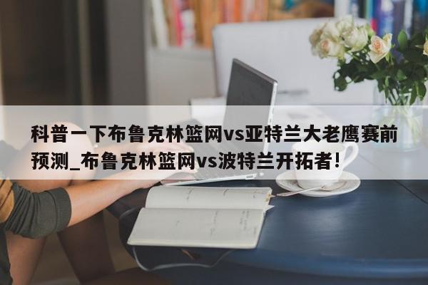 科普一下布鲁克林篮网vs亚特兰大老鹰赛前预测_布鲁克林篮网vs波特兰开拓者!