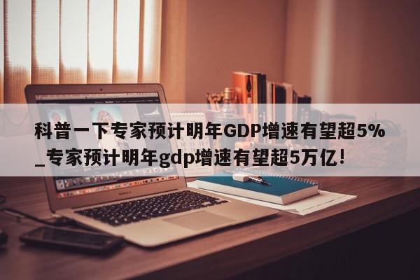 科普一下专家预计明年GDP增速有望超5%_专家预计明年gdp增速有望超5万亿!