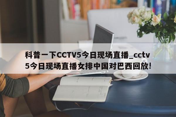 科普一下CCTV5今日现场直播_cctv5今日现场直播女排中国对巴西回放!