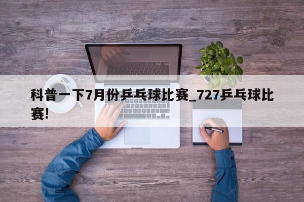 科普一下7月份乒乓球比赛_727乒乓球比赛!