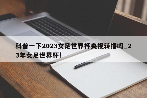 科普一下2023女足世界杯央视转播吗_23年女足世界杯!