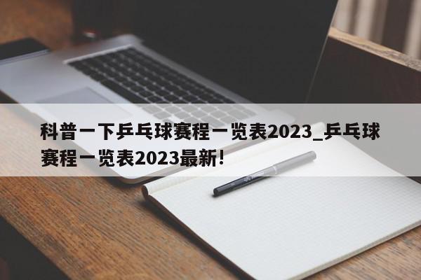 科普一下乒乓球赛程一览表2023_乒乓球赛程一览表2023最新!