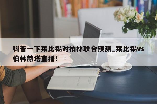 科普一下莱比锡对柏林联合预测_莱比锡vs柏林赫塔直播!