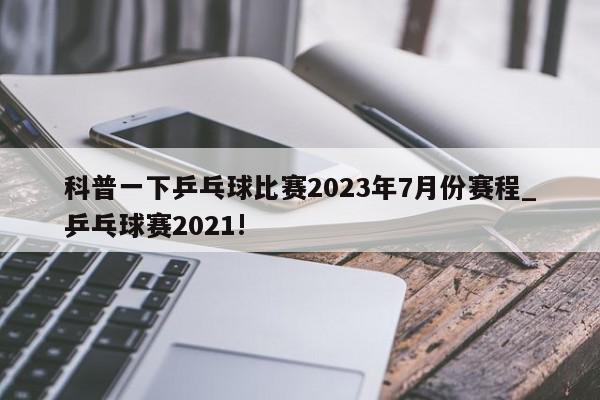 科普一下乒乓球比赛2023年7月份赛程_乒乓球赛2021!