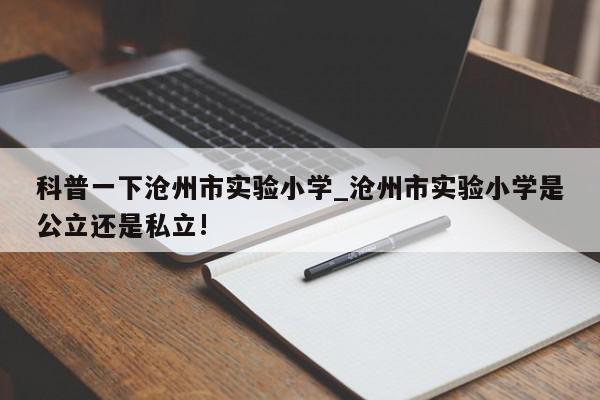 科普一下沧州市实验小学_沧州市实验小学是公立还是私立!