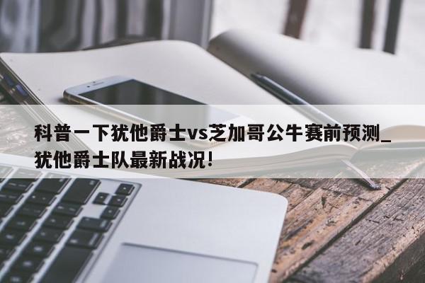 科普一下犹他爵士vs芝加哥公牛赛前预测_犹他爵士队最新战况!