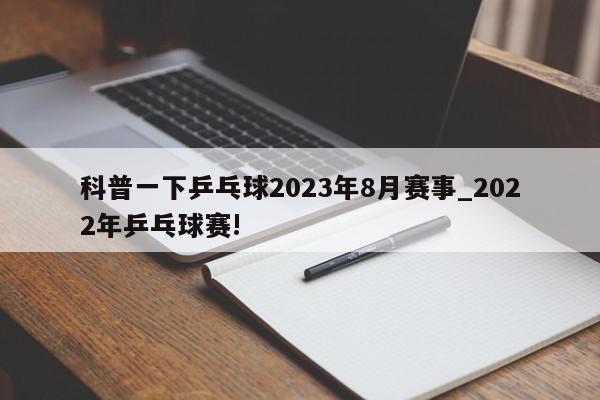 科普一下乒乓球2023年8月赛事_2022年乒乓球赛!