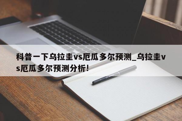 科普一下乌拉圭vs厄瓜多尔预测_乌拉圭vs厄瓜多尔预测分析!