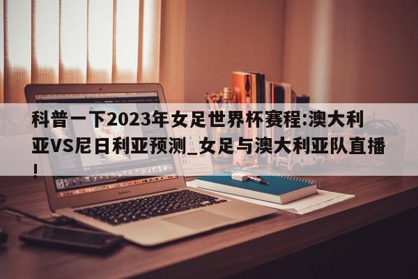 科普一下2023年女足世界杯赛程:澳大利亚VS尼日利亚预测_女足与澳大利亚队直播!