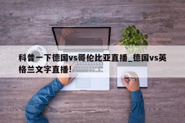 科普一下德国vs哥伦比亚直播_德国vs英格兰文字直播!