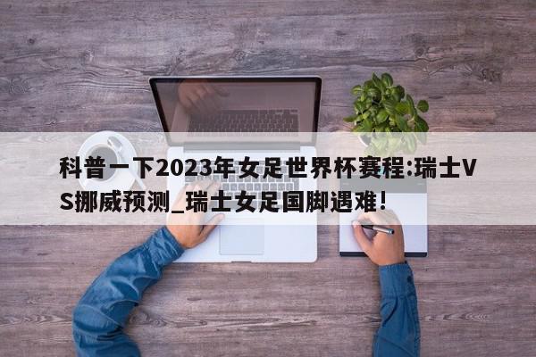 科普一下2023年女足世界杯赛程:瑞士VS挪威预测_瑞士女足国脚遇难!