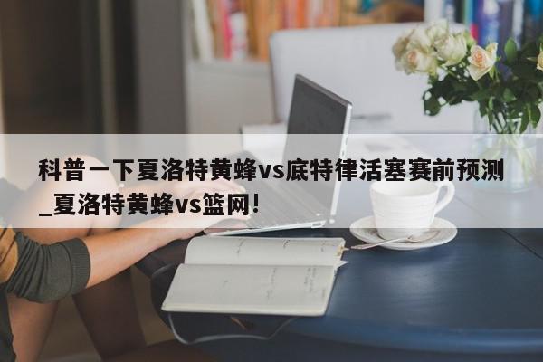 科普一下夏洛特黄蜂vs底特律活塞赛前预测_夏洛特黄蜂vs篮网!