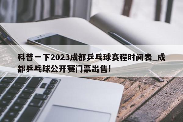 科普一下2023成都乒乓球赛程时间表_成都乒乓球公开赛门票出售!