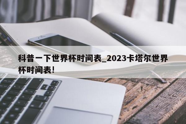 科普一下世界杯时间表_2023卡塔尔世界杯时间表!