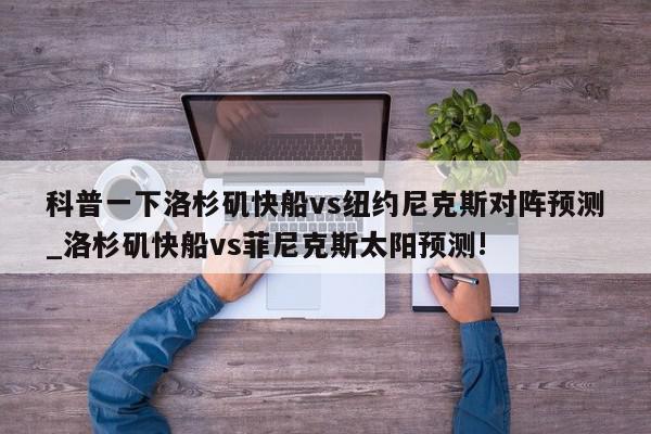 科普一下洛杉矶快船vs纽约尼克斯对阵预测_洛杉矶快船vs菲尼克斯太阳预测!