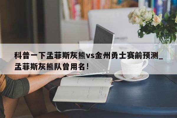 科普一下孟菲斯灰熊vs金州勇士赛前预测_孟菲斯灰熊队曾用名!