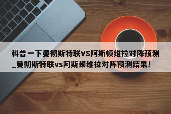 科普一下曼彻斯特联VS阿斯顿维拉对阵预测_曼彻斯特联vs阿斯顿维拉对阵预测结果!