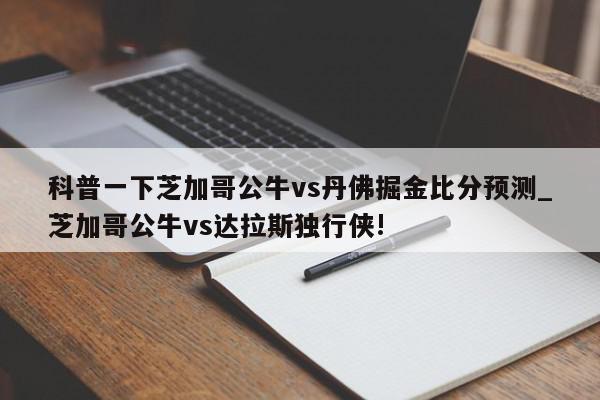 科普一下芝加哥公牛vs丹佛掘金比分预测_芝加哥公牛vs达拉斯独行侠!