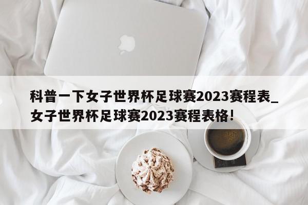 科普一下女子世界杯足球赛2023赛程表_女子世界杯足球赛2023赛程表格!