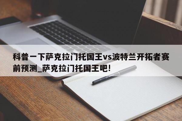 科普一下萨克拉门托国王vs波特兰开拓者赛前预测_萨克拉门托国王吧!